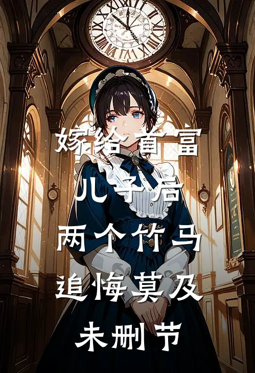 嫁给首富儿子后，两个竹马追悔莫及未删节