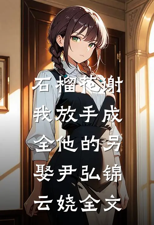 石榴花谢，我放手成全他的另娶尹弘锦云娆全文