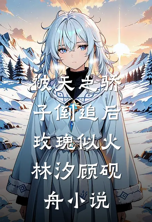 被天之骄子倒追后，玫瑰似火林汐顾砚舟小说