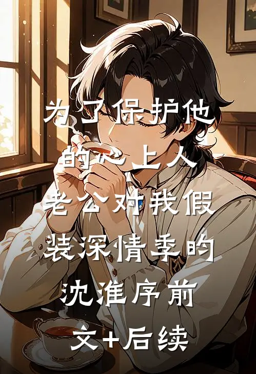 为了保护他的心上人，老公对我假装深情季昀沈淮序前文+后续