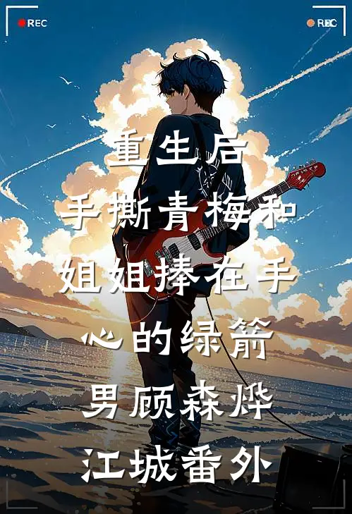 重生后，手撕青梅和姐姐捧在手心的绿箭男顾森烨江城番外
