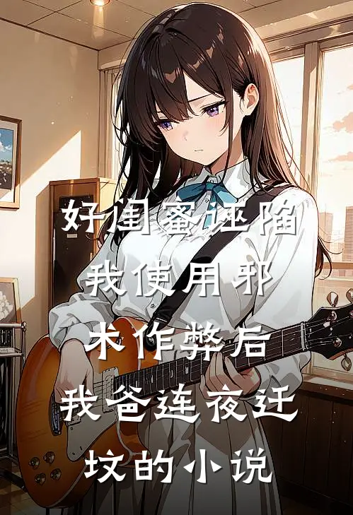 好闺蜜诬陷我使用邪术作弊后，我爸连夜迁坟的小说