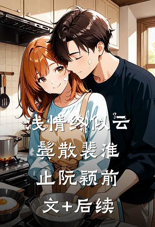 浅情终似云鬓散裴淮止阮颖前文+后续