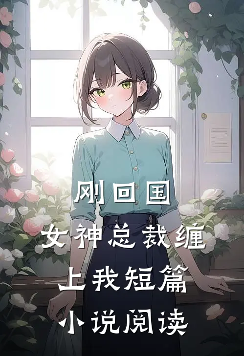 刚回国，女神总裁缠上我短篇小说阅读