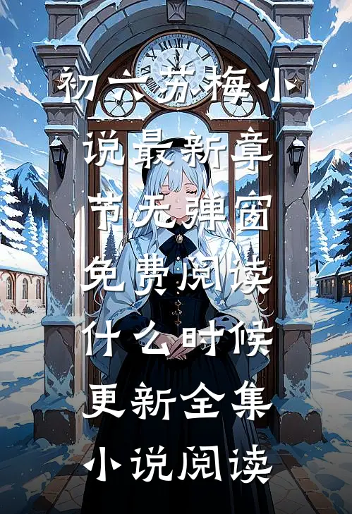 初六苏梅小说最新章节无弹窗免费阅读什么时候更新全集小说阅读