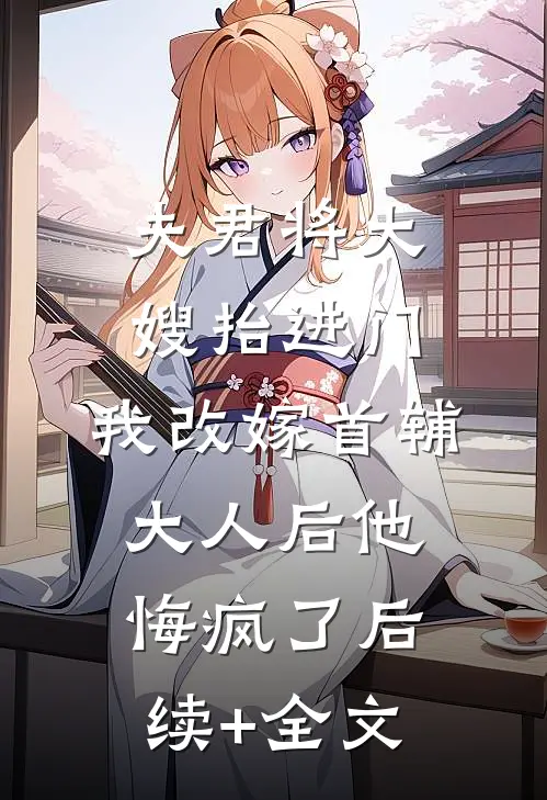 夫君将大嫂抬进门，我改嫁首辅大人后他悔疯了后续+全文