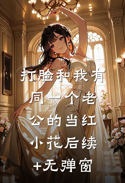 打脸和我有同一个老公的当红小花后续+无弹窗