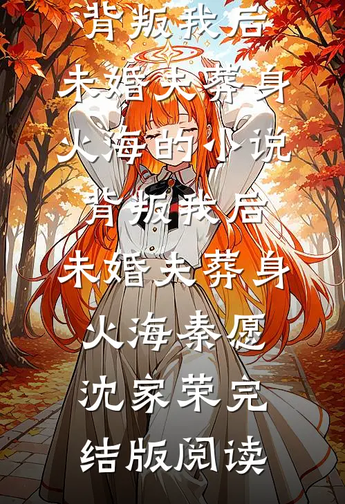 背叛我后，未婚夫葬身火海的小说背叛我后，未婚夫葬身火海秦愿沈家荣完结版阅读