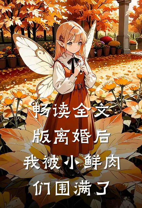 畅读全文版离婚后，我被小鲜肉们围满了