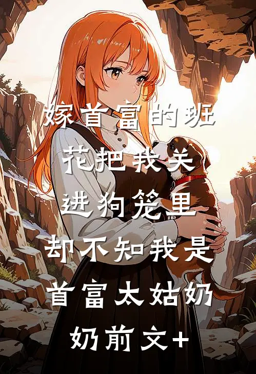 嫁首富的班花把我关进狗笼里，却不知我是首富太姑奶奶前文+