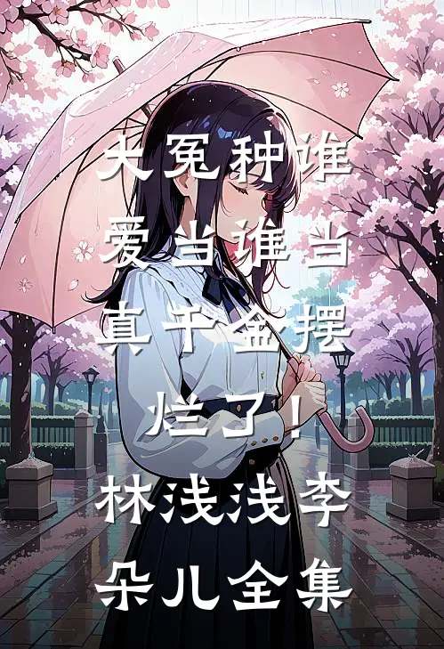 大冤种谁爱当谁当，真千金摆烂了！林浅浅李朵儿全集