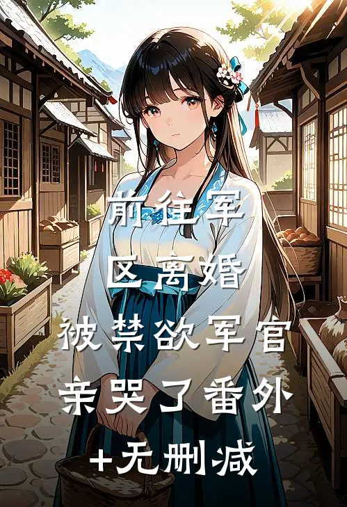 前往军区离婚，被禁欲军官亲哭了番外+无删减
