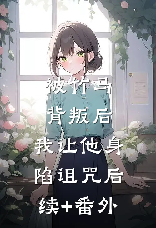 被竹马背叛后，我让他身陷诅咒后续+番外