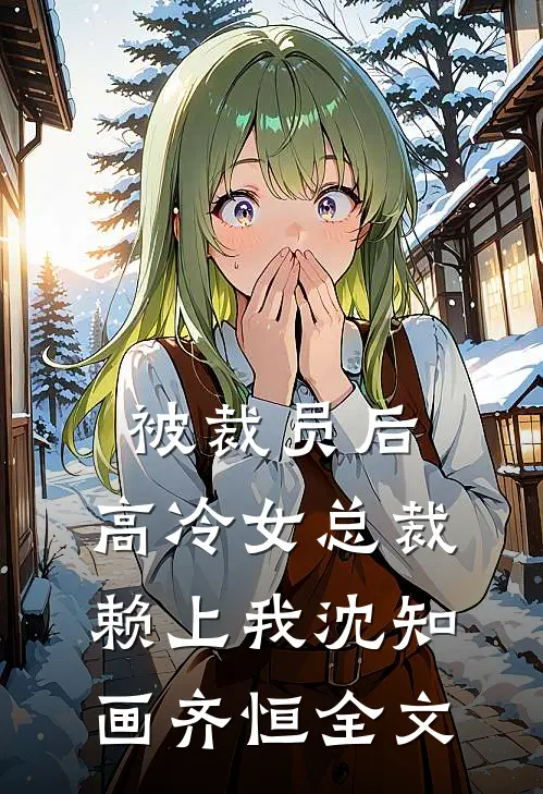 被裁员后，高冷女总裁赖上我沈知画齐恒全文