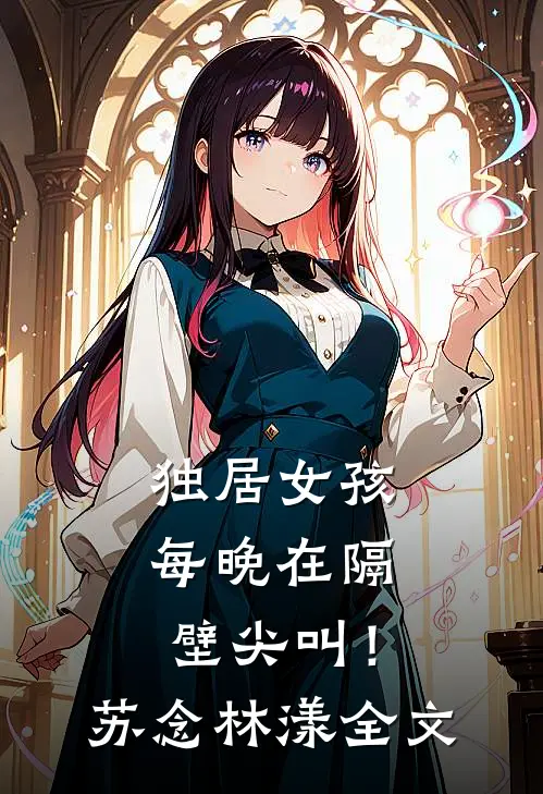 独居女孩每晚在隔壁尖叫！苏念林漾全文