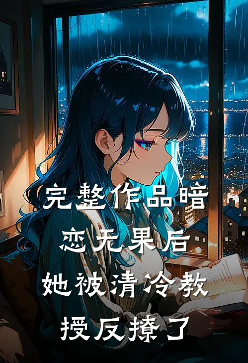 完整作品暗恋无果后，她被清冷教授反撩了