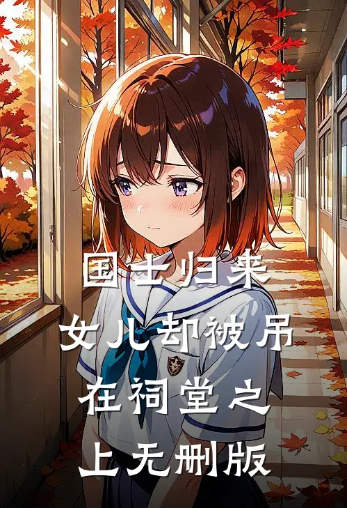 国士归来，女儿却被吊在祠堂之上无删版