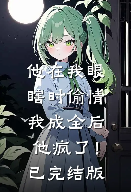 他在我眼瞎时偷情，我成全后他疯了！已完结版