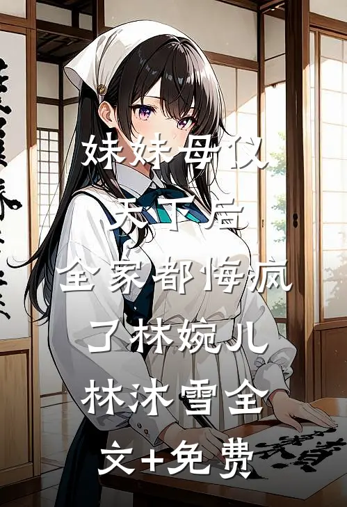 妹妹母仪天下后，全家都悔疯了林婉儿林沐雪全文+免费