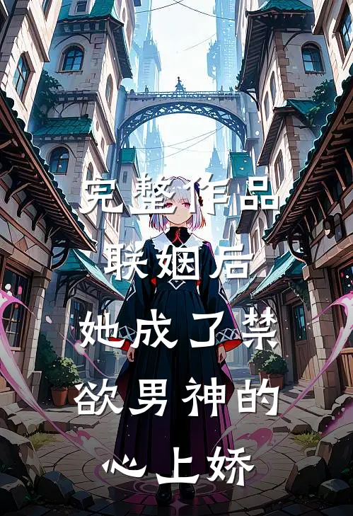 完整作品联姻后，她成了禁欲男神的心上娇