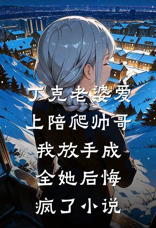 丁克老婆爱上陪爬帅哥，我放手成全她后悔疯了小说