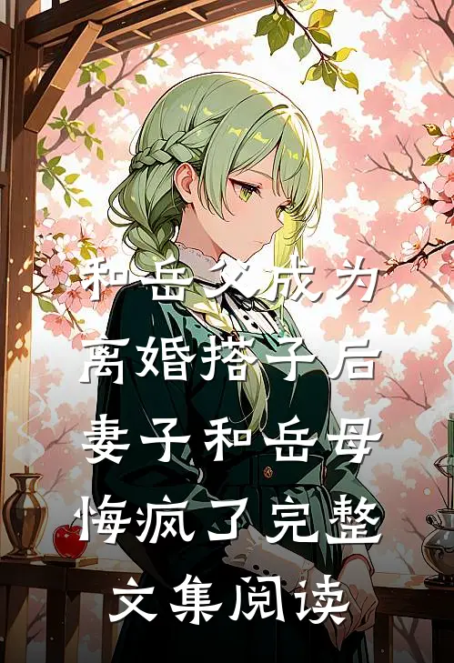 和岳父成为离婚搭子后，妻子和岳母悔疯了完整文集阅读
