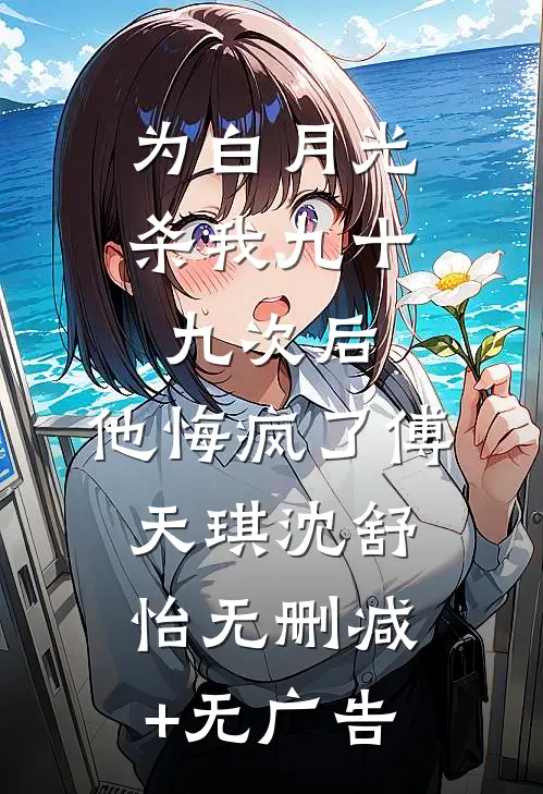 为白月光杀我九十九次后，他悔疯了傅天琪沈舒怡无删减+无广告