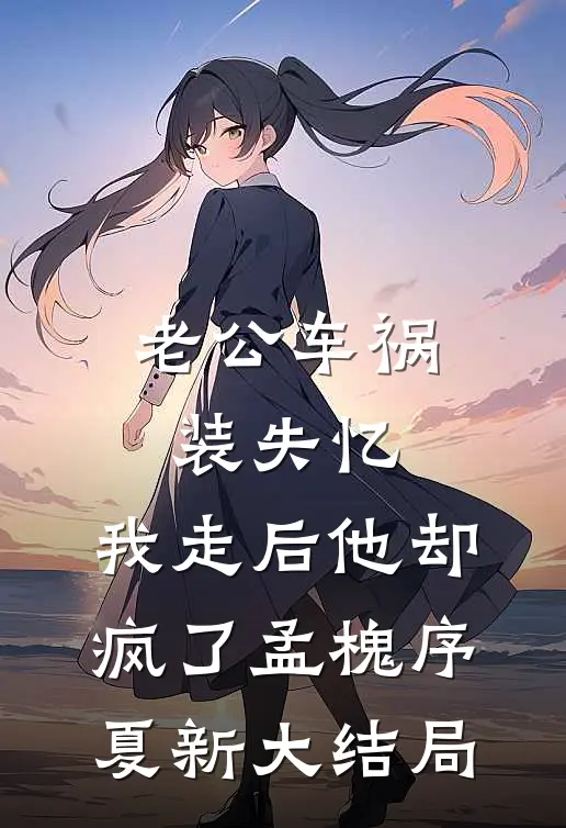 老公车祸装失忆，我走后他却疯了孟槐序夏新大结局