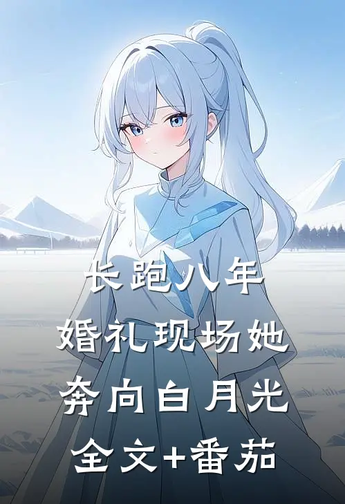 长跑八年，婚礼现场她奔向白月光全文+番茄