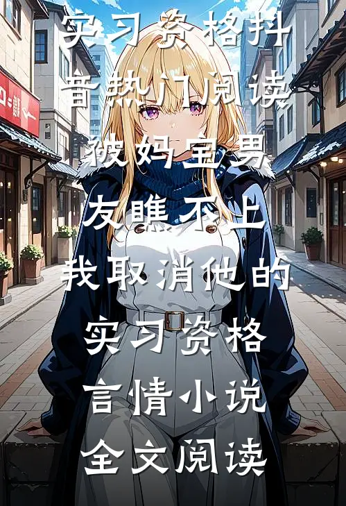 被妈宝男友瞧不上，我取消他的实习资格抖音热门阅读_被妈宝男友瞧不上，我取消他的实习资格言情小说全文阅读