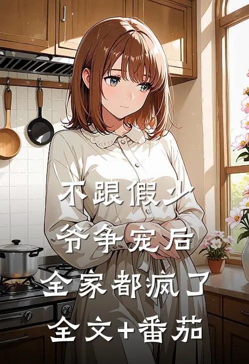 不跟假少爷争宠后，全家都疯了全文+番茄