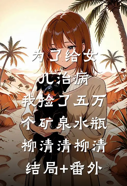 为了给女儿治病，我捡了五万个矿泉水瓶柳清清柳清结局+番外