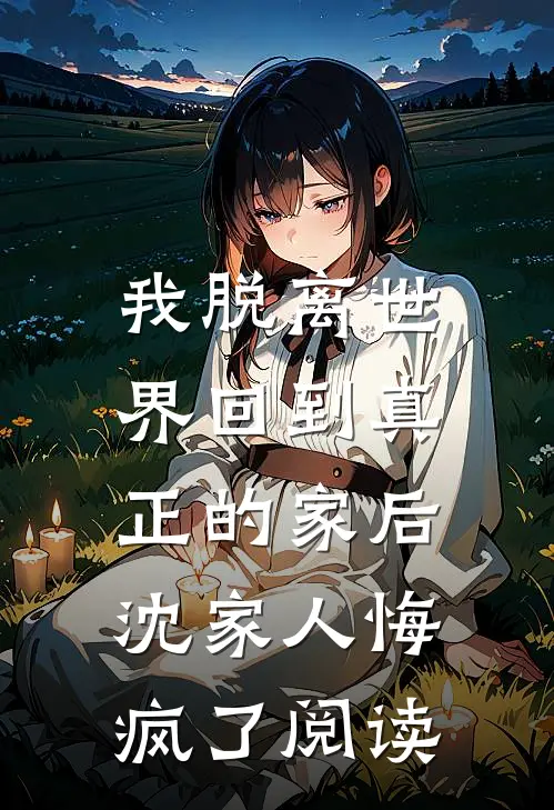 我脱离世界回到真正的家后，沈家人悔疯了阅读