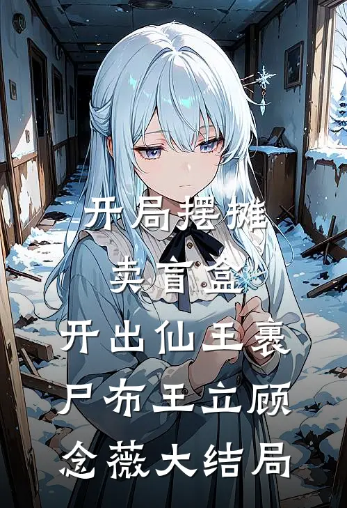 开局摆摊卖盲盒，开出仙王裹尸布王立顾念薇大结局