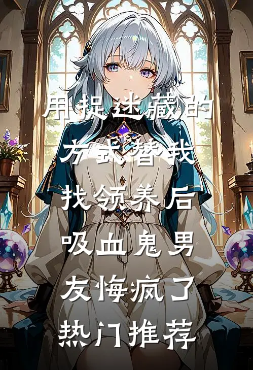 用捉迷藏的方式替我找领养后，吸血鬼男友悔疯了热门推荐