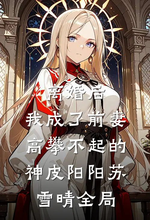 离婚后，我成了前妻高攀不起的神皮阳阳苏雪晴全局
