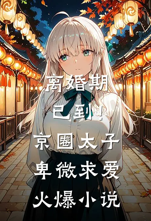 离婚期已到！京圈太子卑微求爱火爆小说