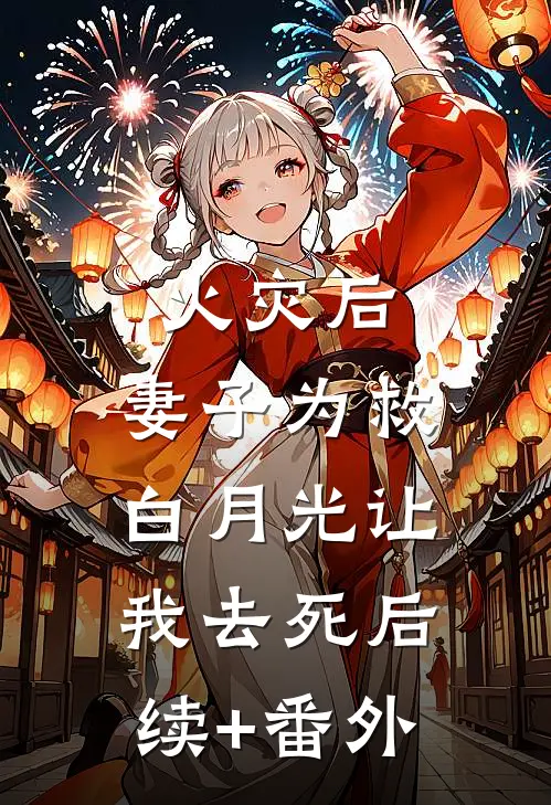 火灾后，妻子为救白月光让我去死后续+番外