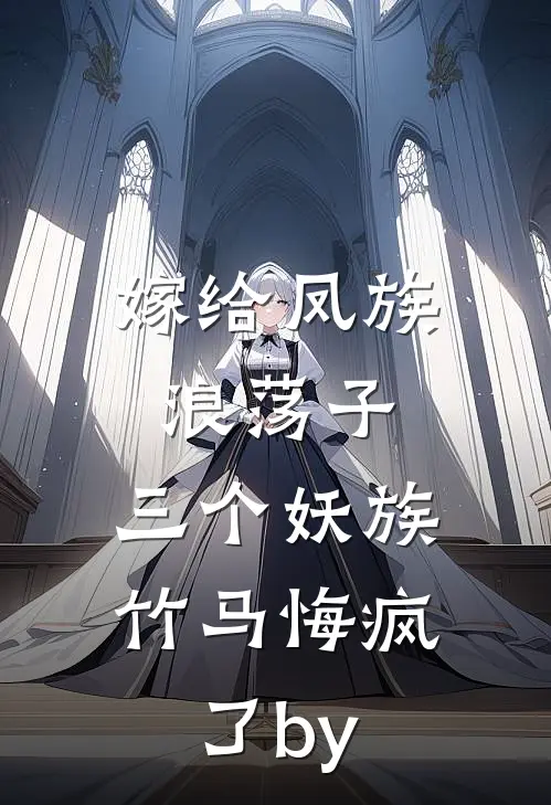 嫁给凤族浪荡子，三个妖族竹马悔疯了by
