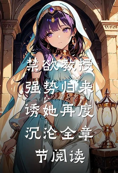 禁欲教授强势归来，诱她再度沉沦全章节阅读