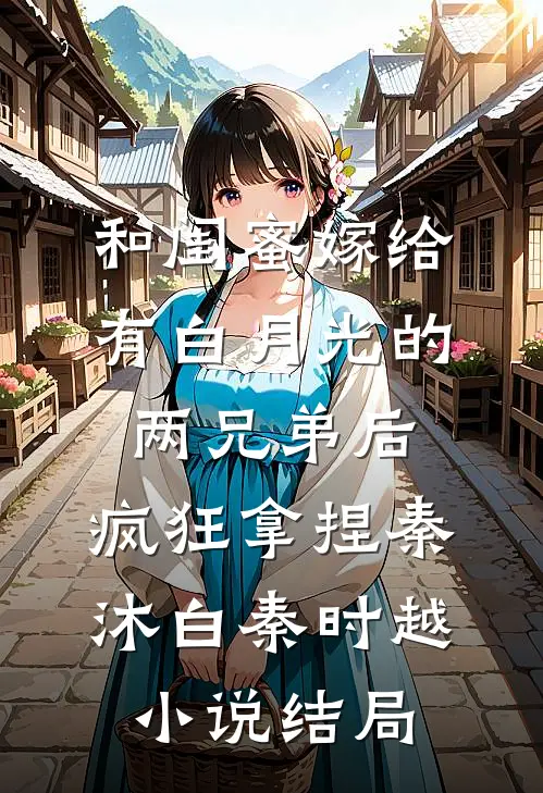 和闺蜜嫁给有白月光的两兄弟后，疯狂拿捏秦沐白秦时越小说结局