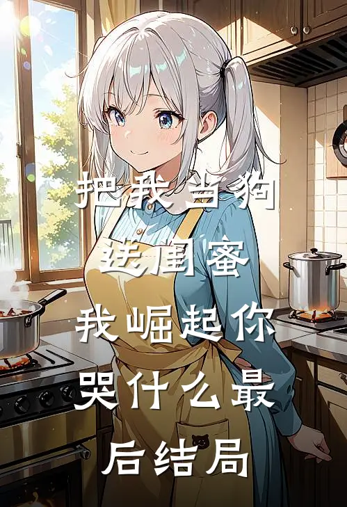 把我当狗送闺蜜，我崛起你哭什么最后结局