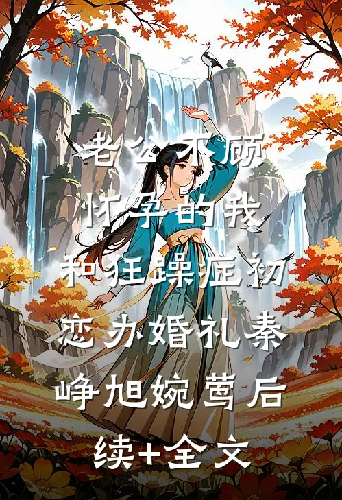 老公不顾怀孕的我，和狂躁症初恋办婚礼秦峥旭婉莺后续+全文