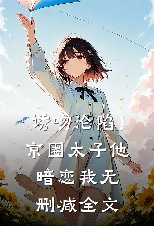 诱吻沦陷！京圈太子他暗恋我无删减全文
