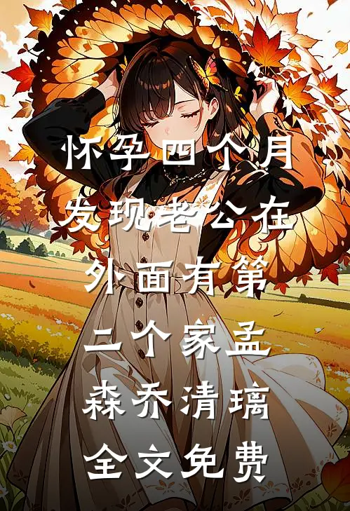 怀孕四个月，发现老公在外面有第二个家孟森乔清璃全文免费