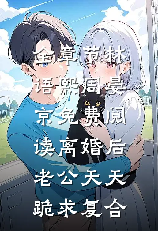 全章节林语熙周晏京免费阅读离婚后,老公天天跪求复合