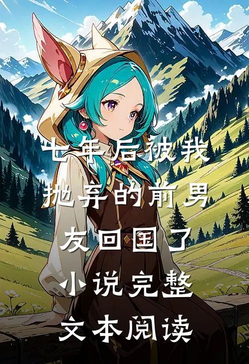 七年后被我抛弃的前男友回国了小说完整文本阅读