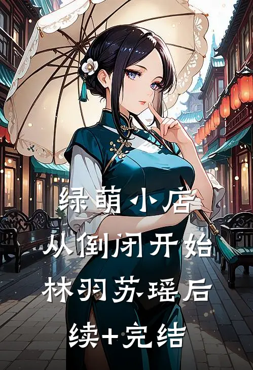 绿萌小店：从倒闭开始林羽苏瑶后续+完结