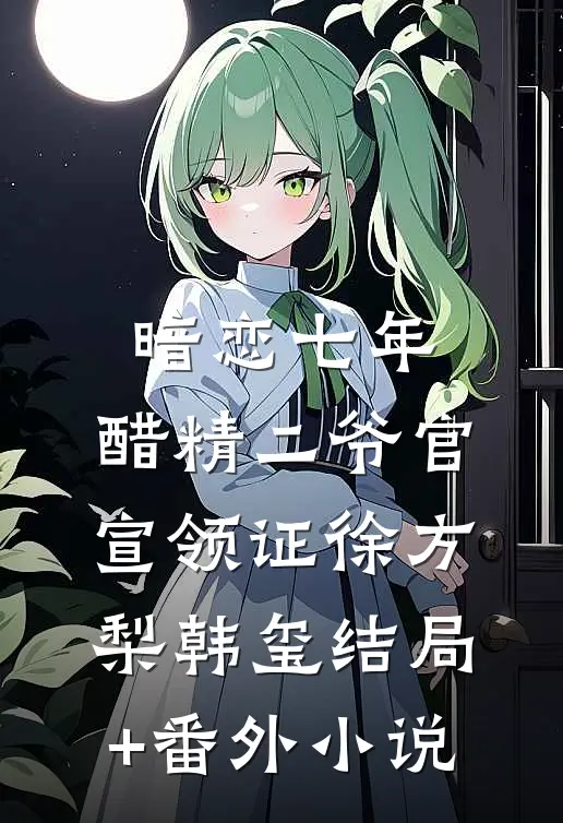 暗恋七年，醋精二爷官宣领证徐方梨韩玺结局+番外小说