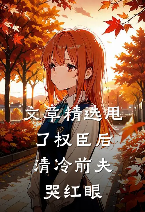 文章精选甩了权臣后，清冷前夫哭红眼